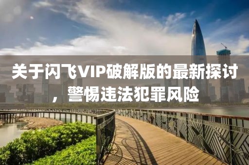 關(guān)于閃飛VIP破解版的最新探討，警惕違法犯罪風(fēng)險(xiǎn)