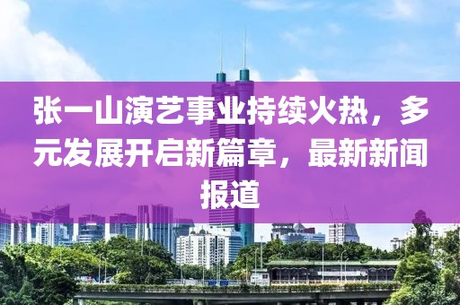 張一山演藝事業(yè)持續(xù)火熱，多元發(fā)展開(kāi)啟新篇章，最新新聞報(bào)道