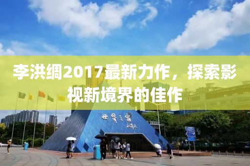 李洪綢2017最新力作，探索影視新境界的佳作