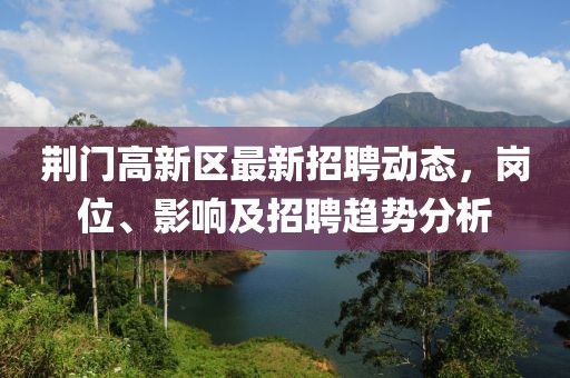 荊門高新區(qū)最新招聘動態(tài)，崗位、影響及招聘趨勢分析