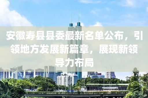 安徽壽縣縣委最新名單公布，引領(lǐng)地方發(fā)展新篇章，展現(xiàn)新領(lǐng)導(dǎo)力布局