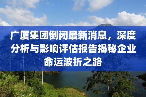 廣廈集團(tuán)倒閉最新消息，深度分析與影響評(píng)估報(bào)告揭秘企業(yè)命運(yùn)波折之路