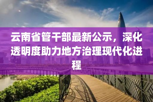 云南省管干部最新公示，深化透明度助力地方治理現(xiàn)代化進(jìn)程