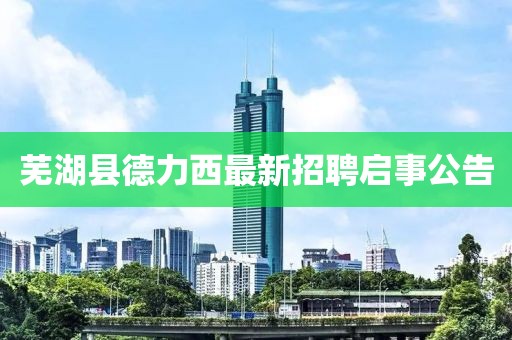 蕪湖縣德力西最新招聘啟事公告