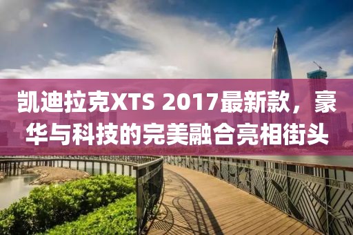 凱迪拉克XTS 2017最新款，豪華與科技的完美融合亮相街頭