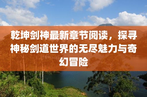 乾坤劍神最新章節(jié)閱讀，探尋神秘劍道世界的無盡魅力與奇幻冒險