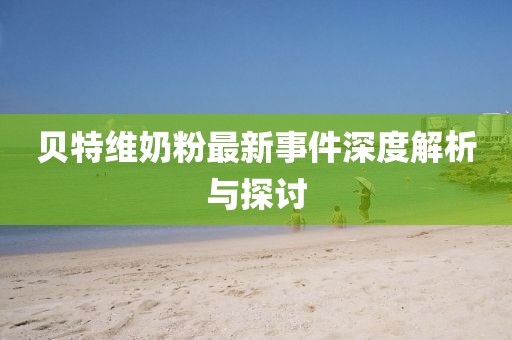 貝特維奶粉最新事件深度解析與探討