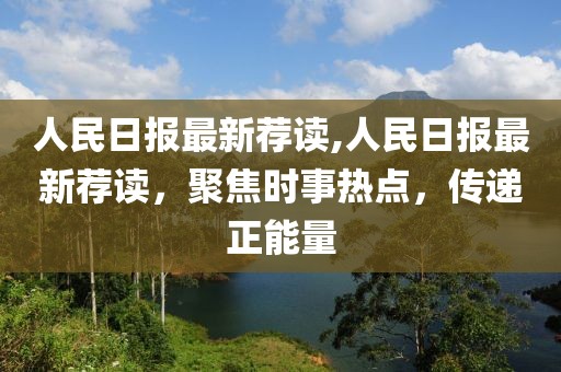 人民日報最新薦讀,人民日報最新薦讀，聚焦時事熱點，傳遞正能量