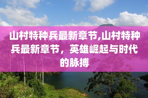 山村特種兵最新章節(jié),山村特種兵最新章節(jié)，英雄崛起與時代的脈搏