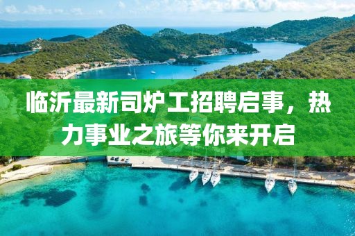 臨沂最新司爐工招聘啟事，熱力事業(yè)之旅等你來開啟