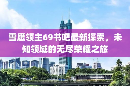 雪鷹領(lǐng)主69書吧最新探索，未知領(lǐng)域的無(wú)盡榮耀之旅