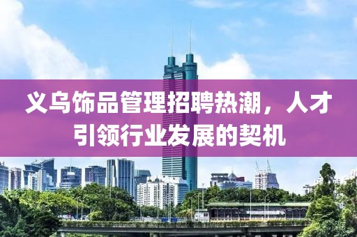 義烏飾品管理招聘熱潮，人才引領(lǐng)行業(yè)發(fā)展的契機(jī)