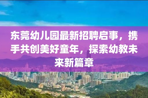 東莞幼兒園最新招聘啟事，攜手共創(chuàng)美好童年，探索幼教未來新篇章