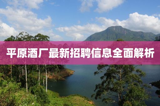 平原酒廠最新招聘信息全面解析