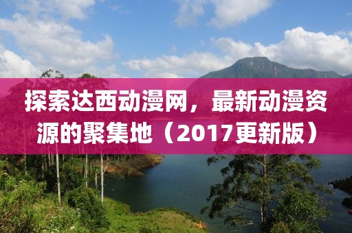 探索達(dá)西動漫網(wǎng)，最新動漫資源的聚集地（2017更新版）