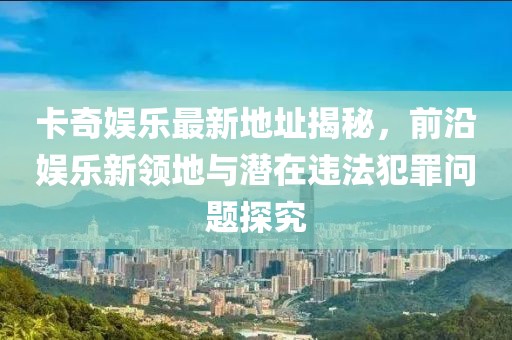 卡奇娛樂最新地址揭秘，前沿娛樂新領地與潛在違法犯罪問題探究