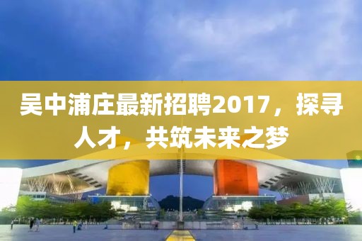 吳中浦莊最新招聘2017，探尋人才，共筑未來之夢