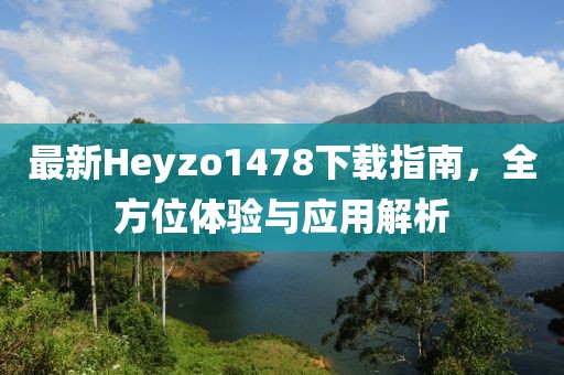 最新Heyzo1478下載指南，全方位體驗(yàn)與應(yīng)用解析