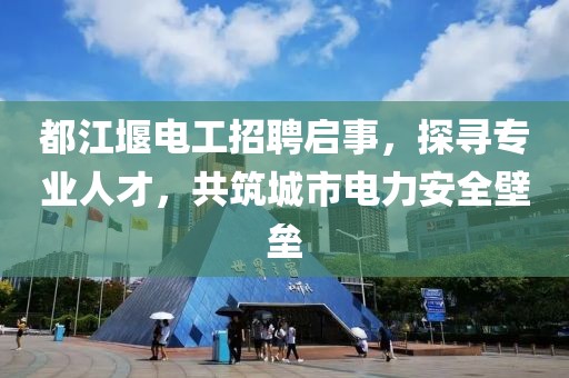 都江堰電工招聘啟事，探尋專業(yè)人才，共筑城市電力安全壁壘