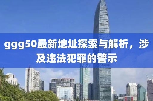 ggg50最新地址探索與解析，涉及違法犯罪的警示