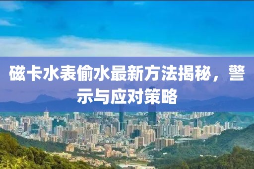 磁卡水表偷水最新方法揭秘，警示與應(yīng)對策略