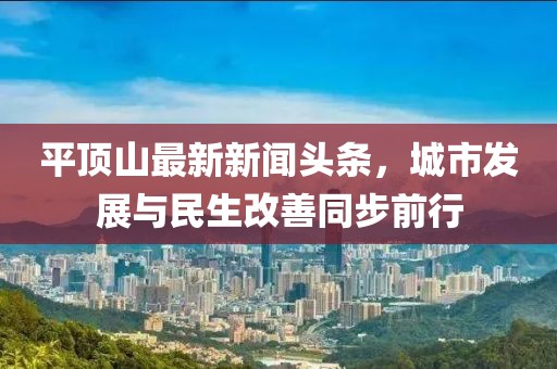 平頂山最新新聞?lì)^條，城市發(fā)展與民生改善同步前行