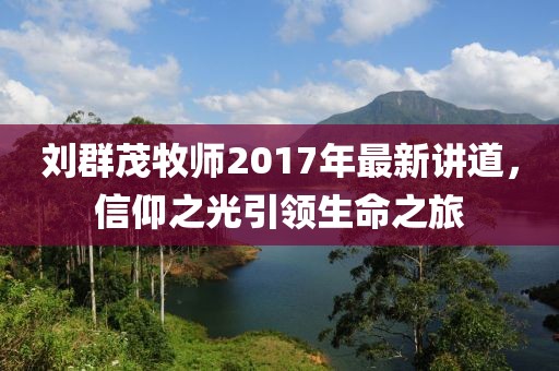 劉群茂牧師2017年最新講道，信仰之光引領(lǐng)生命之旅