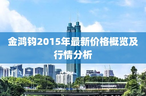 金鴻鈞2015年最新價(jià)格概覽及行情分析