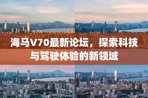 海馬V70最新論壇，探索科技與駕駛體驗(yàn)的新領(lǐng)域