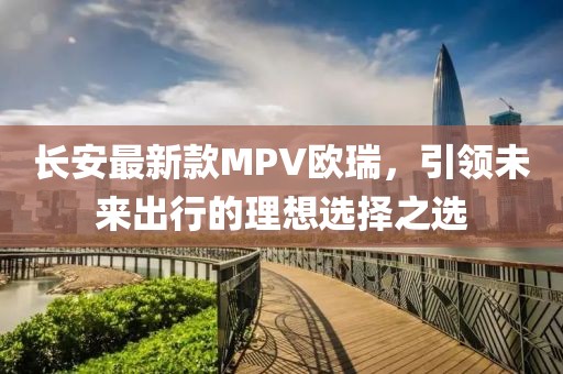 長安最新款MPV歐瑞，引領未來出行的理想選擇之選