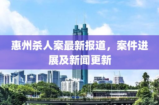 惠州殺人案最新報(bào)道，案件進(jìn)展及新聞更新