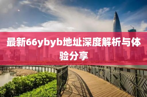 最新66ybyb地址深度解析與體驗分享