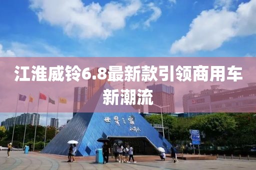 江淮威鈴6.8最新款引領(lǐng)商用車新潮流