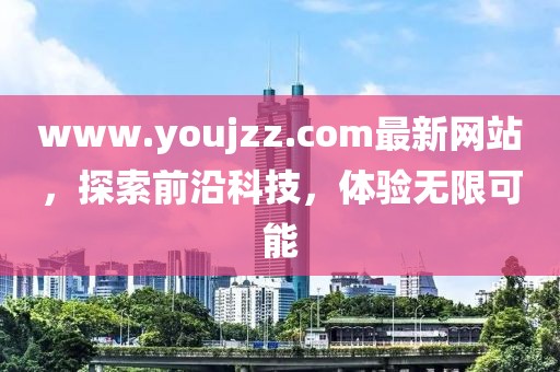 www.youjzz.com最新網(wǎng)站，探索前沿科技，體驗(yàn)無(wú)限可能