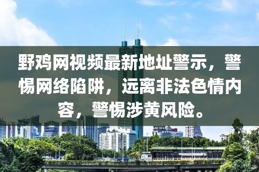 野雞網(wǎng)視頻最新地址警示，警惕網(wǎng)絡(luò)陷阱，遠離非法色情內(nèi)容，警惕涉黃風(fēng)險。