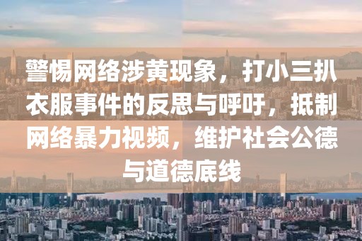 警惕網(wǎng)絡涉黃現(xiàn)象，打小三扒衣服事件的反思與呼吁，抵制網(wǎng)絡暴力視頻，維護社會公德與道德底線