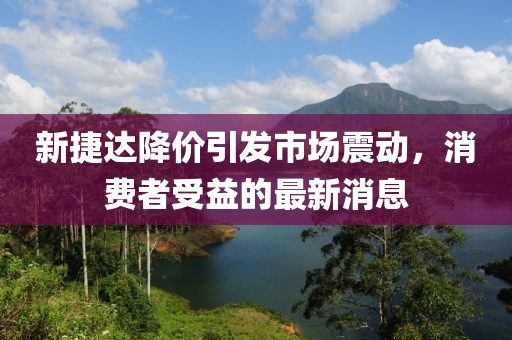 新捷達(dá)降價引發(fā)市場震動，消費者受益的最新消息