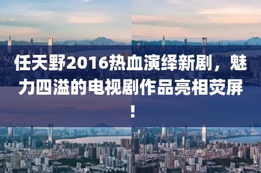 任天野2016熱血演繹新劇，魅力四溢的電視劇作品亮相熒屏！