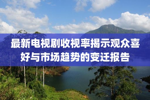 最新電視劇收視率揭示觀眾喜好與市場趨勢的變遷報告