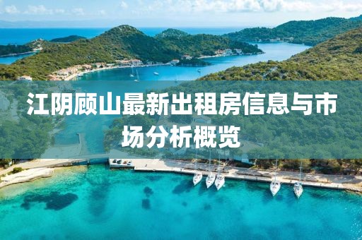 江陰顧山最新出租房信息與市場(chǎng)分析概覽