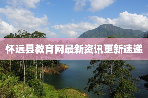 懷遠(yuǎn)縣教育網(wǎng)最新資訊更新速遞