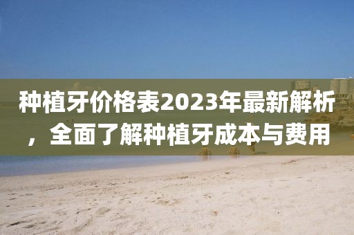 種植牙價(jià)格表2023年最新解析，全面了解種植牙成本與費(fèi)用