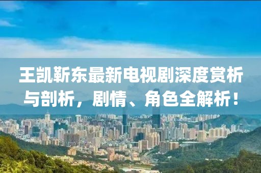 王凱靳東最新電視劇深度賞析與剖析，劇情、角色全解析！