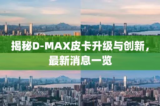 揭秘D-MAX皮卡升級與創(chuàng)新，最新消息一覽