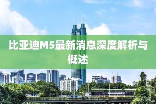 比亞迪M5最新消息深度解析與概述