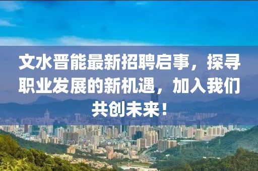 文水晉能最新招聘啟事，探尋職業(yè)發(fā)展的新機遇，加入我們共創(chuàng)未來！