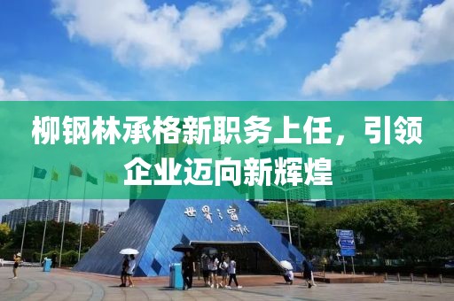 柳鋼林承格新職務(wù)上任，引領(lǐng)企業(yè)邁向新輝煌