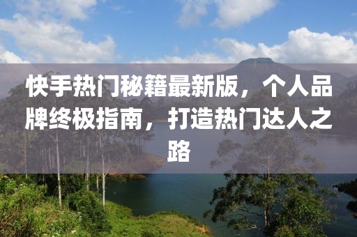 快手熱門秘籍最新版，個(gè)人品牌終極指南，打造熱門達(dá)人之路