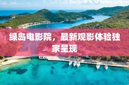 綠島電影院，最新觀影體驗獨家呈現(xiàn)