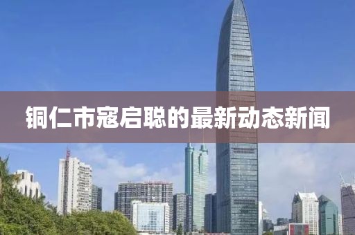 銅仁市寇啟聰?shù)淖钚聞討B(tài)新聞